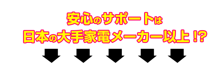 安心のサポートは日本の大手家電メーカー以上？