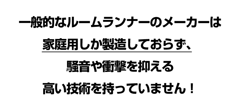 一般的なルームランナーのメーカーは騒音や衝撃を抑える技術を持っていません